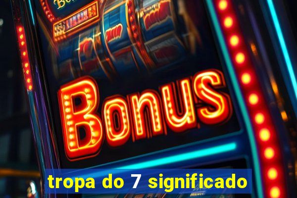 tropa do 7 significado